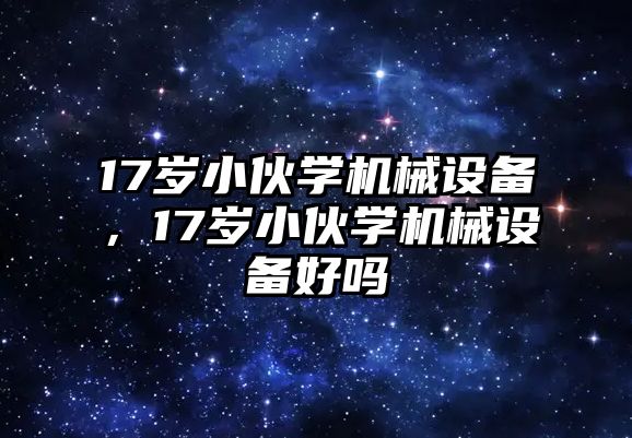 17歲小伙學(xué)機械設(shè)備，17歲小伙學(xué)機械設(shè)備好嗎