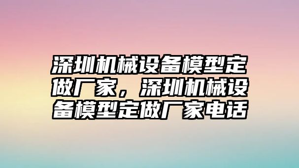 深圳機(jī)械設(shè)備模型定做廠家，深圳機(jī)械設(shè)備模型定做廠家電話