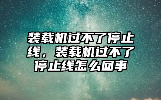 裝載機過不了停止線，裝載機過不了停止線怎么回事