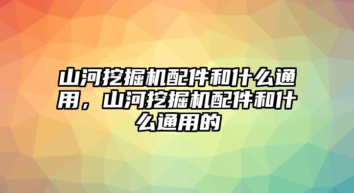 山河挖掘機配件和什么通用，山河挖掘機配件和什么通用的