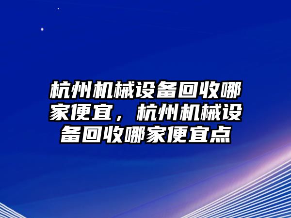 杭州機(jī)械設(shè)備回收哪家便宜，杭州機(jī)械設(shè)備回收哪家便宜點(diǎn)