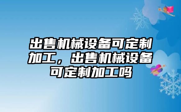 出售機(jī)械設(shè)備可定制加工，出售機(jī)械設(shè)備可定制加工嗎