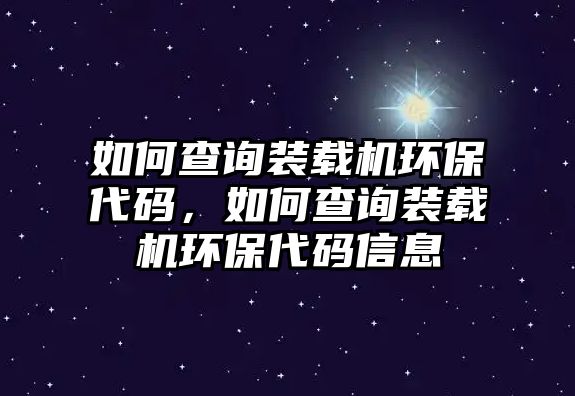 如何查詢裝載機環(huán)保代碼，如何查詢裝載機環(huán)保代碼信息