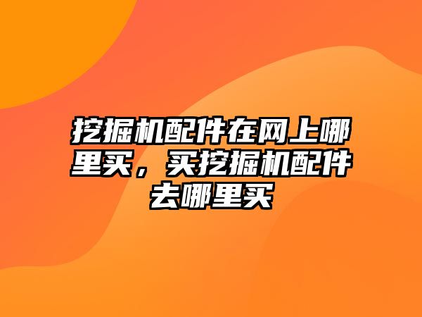 挖掘機配件在網上哪里買，買挖掘機配件去哪里買