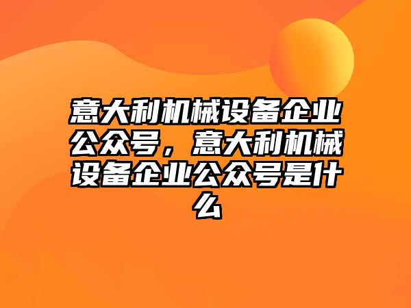 意大利機械設備企業公眾號，意大利機械設備企業公眾號是什么