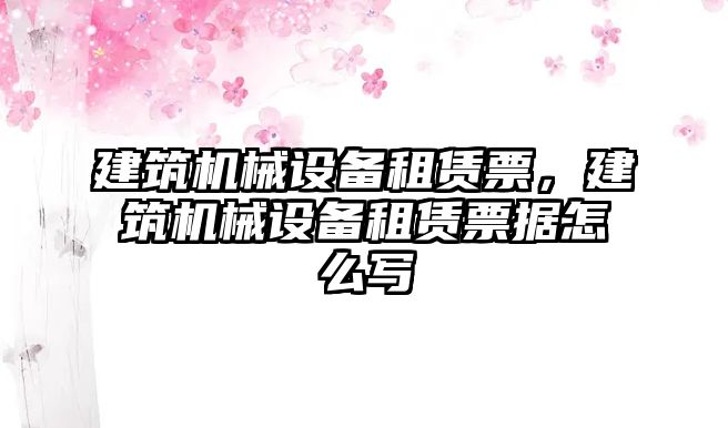 建筑機械設備租賃票，建筑機械設備租賃票據怎么寫