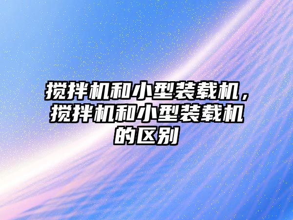 攪拌機和小型裝載機，攪拌機和小型裝載機的區(qū)別