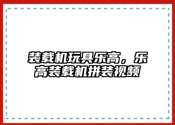 裝載機玩具樂高，樂高裝載機拼裝視頻