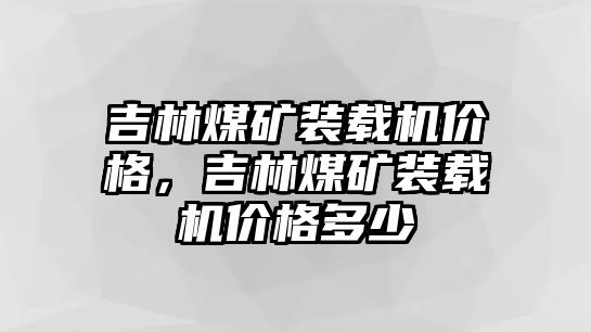 吉林煤礦裝載機價格，吉林煤礦裝載機價格多少