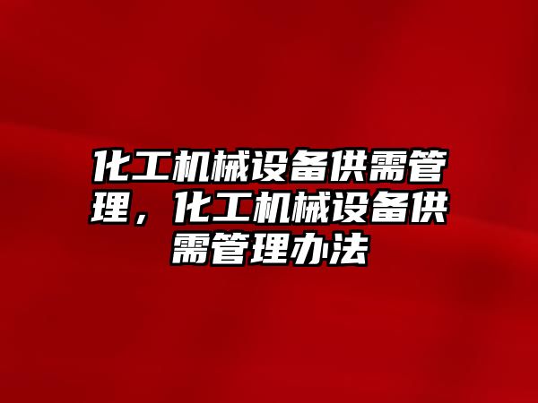 化工機械設(shè)備供需管理，化工機械設(shè)備供需管理辦法