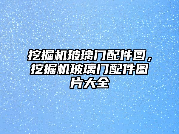 挖掘機玻璃門配件圖，挖掘機玻璃門配件圖片大全