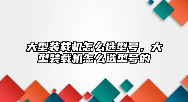 大型裝載機(jī)怎么選型號(hào)，大型裝載機(jī)怎么選型號(hào)的