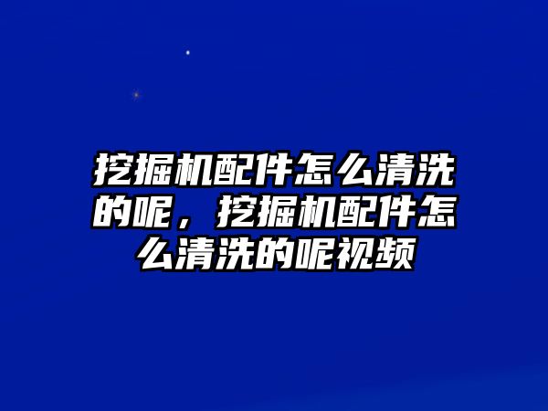 挖掘機配件怎么清洗的呢，挖掘機配件怎么清洗的呢視頻