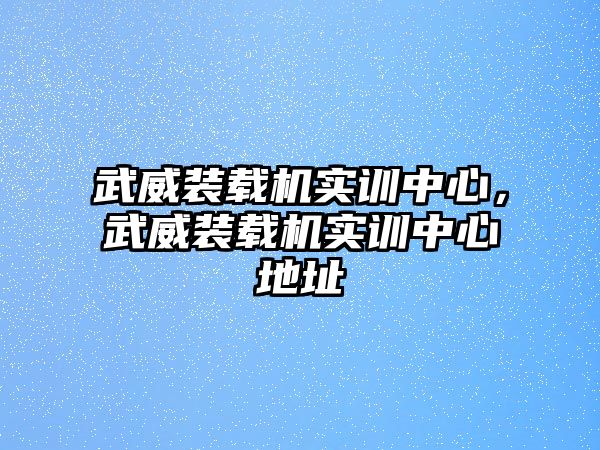 武威裝載機實訓中心，武威裝載機實訓中心地址