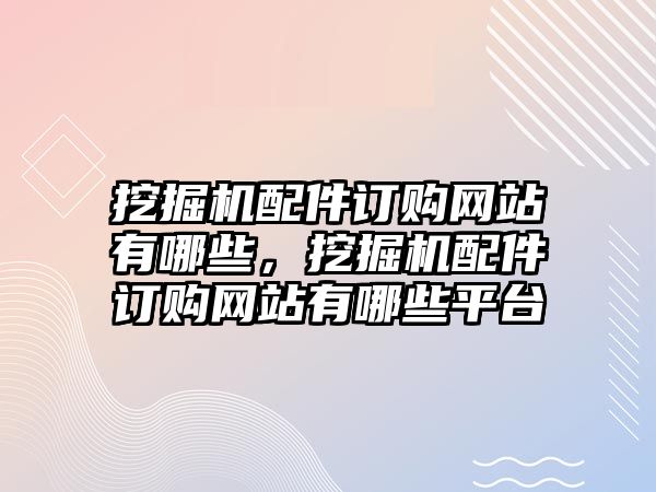 挖掘機(jī)配件訂購(gòu)網(wǎng)站有哪些，挖掘機(jī)配件訂購(gòu)網(wǎng)站有哪些平臺(tái)