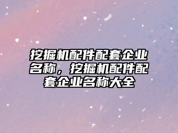 挖掘機(jī)配件配套企業(yè)名稱，挖掘機(jī)配件配套企業(yè)名稱大全