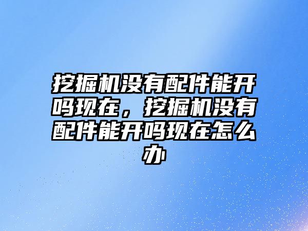 挖掘機(jī)沒有配件能開嗎現(xiàn)在，挖掘機(jī)沒有配件能開嗎現(xiàn)在怎么辦