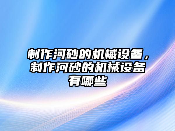 制作河砂的機械設(shè)備，制作河砂的機械設(shè)備有哪些