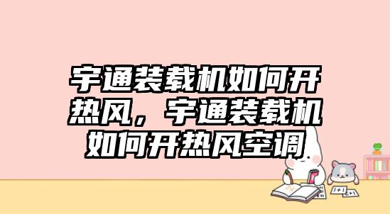 宇通裝載機如何開熱風，宇通裝載機如何開熱風空調