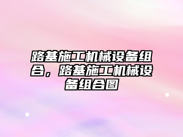 路基施工機械設備組合，路基施工機械設備組合圖