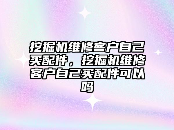 挖掘機維修客戶自己買配件，挖掘機維修客戶自己買配件可以嗎