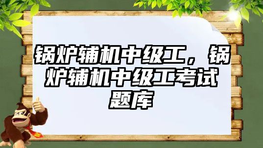 鍋爐輔機中級工，鍋爐輔機中級工考試題庫