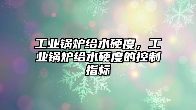 工業鍋爐給水硬度，工業鍋爐給水硬度的控制指標