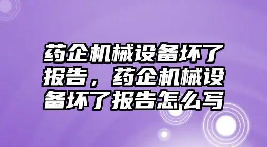 藥企機械設備壞了報告，藥企機械設備壞了報告怎么寫