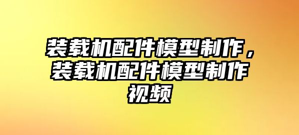 裝載機配件模型制作，裝載機配件模型制作視頻