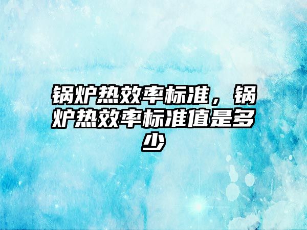 鍋爐熱效率標準，鍋爐熱效率標準值是多少