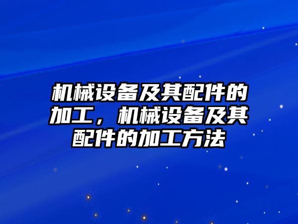 機(jī)械設(shè)備及其配件的加工，機(jī)械設(shè)備及其配件的加工方法