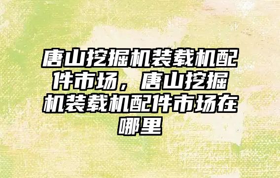 唐山挖掘機裝載機配件市場，唐山挖掘機裝載機配件市場在哪里