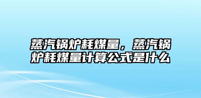 蒸汽鍋爐耗煤量，蒸汽鍋爐耗煤量計(jì)算公式是什么