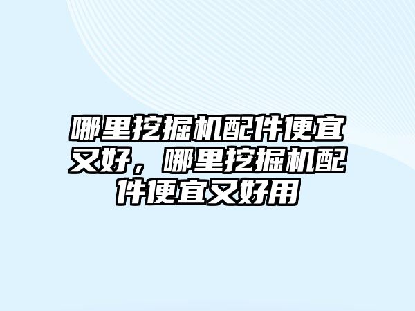 哪里挖掘機配件便宜又好，哪里挖掘機配件便宜又好用