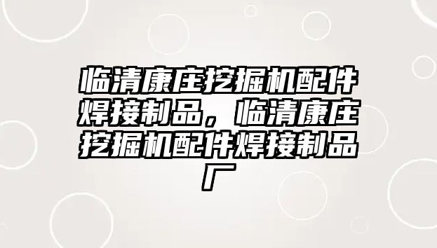 臨清康莊挖掘機(jī)配件焊接制品，臨清康莊挖掘機(jī)配件焊接制品廠