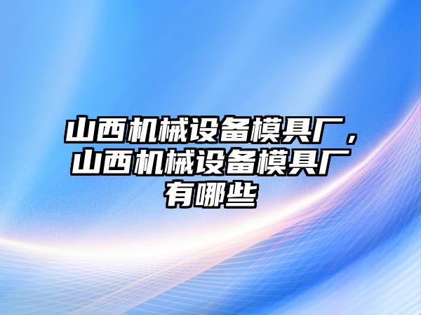 山西機械設備模具廠，山西機械設備模具廠有哪些