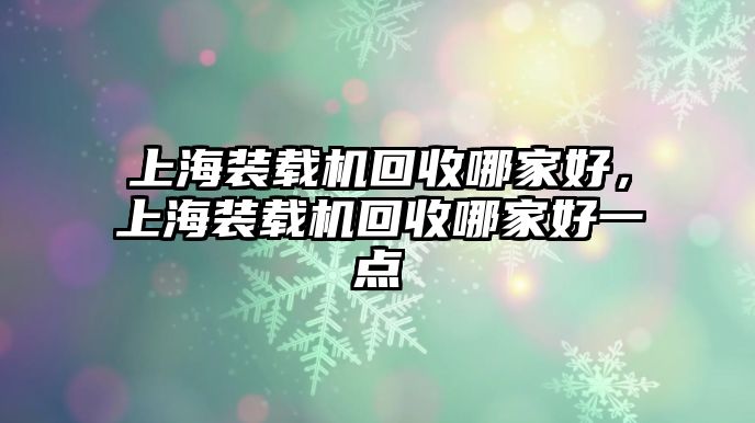 上海裝載機回收哪家好，上海裝載機回收哪家好一點