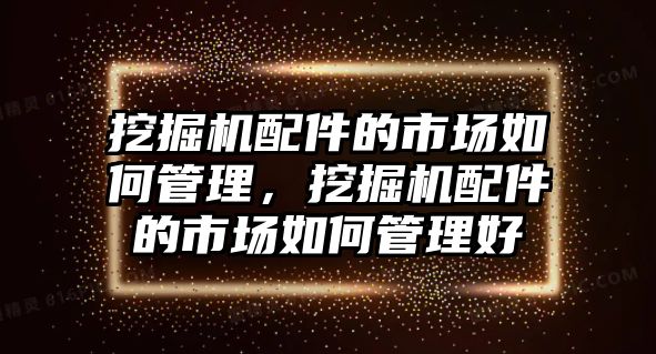 挖掘機配件的市場如何管理，挖掘機配件的市場如何管理好