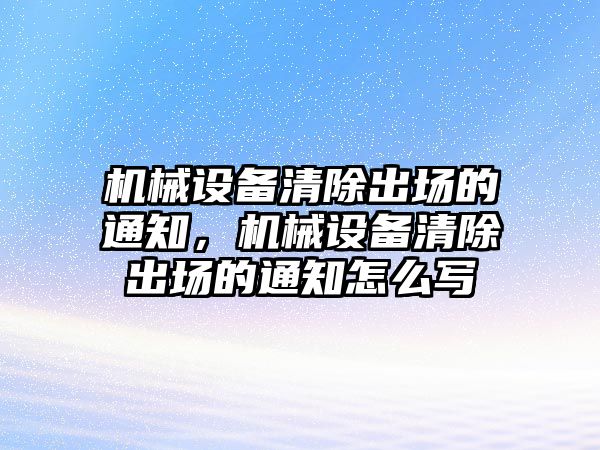 機(jī)械設(shè)備清除出場的通知，機(jī)械設(shè)備清除出場的通知怎么寫