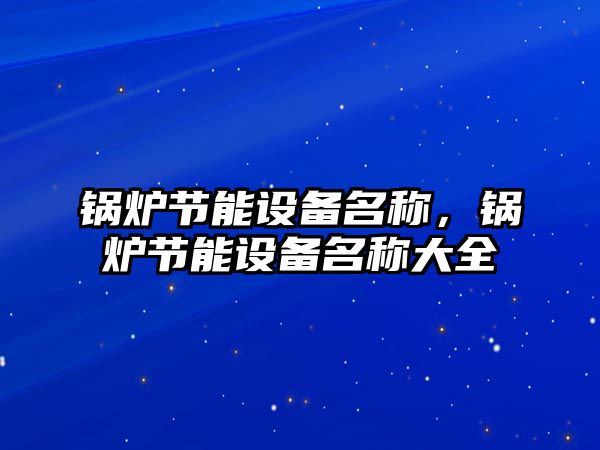 鍋爐節(jié)能設備名稱，鍋爐節(jié)能設備名稱大全