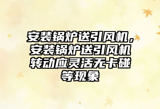 安裝鍋爐送引風機，安裝鍋爐送引風機轉動應靈活無卡碰等現(xiàn)象