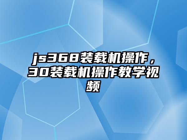 js368裝載機操作，30裝載機操作教學視頻