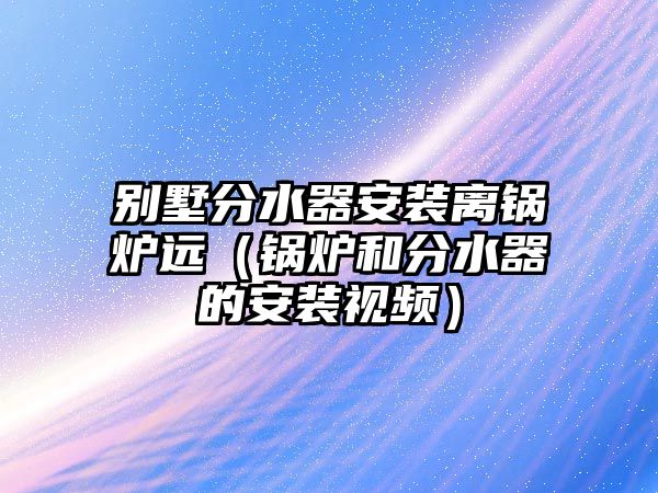 別墅分水器安裝離鍋爐遠(yuǎn)（鍋爐和分水器的安裝視頻）