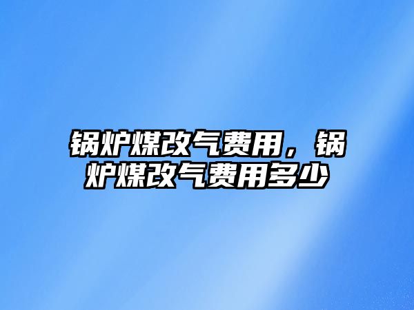 鍋爐煤改氣費用，鍋爐煤改氣費用多少