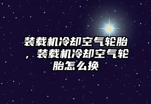 裝載機冷卻空氣輪胎，裝載機冷卻空氣輪胎怎么換