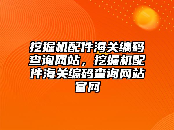 挖掘機配件海關編碼查詢網站，挖掘機配件海關編碼查詢網站官網