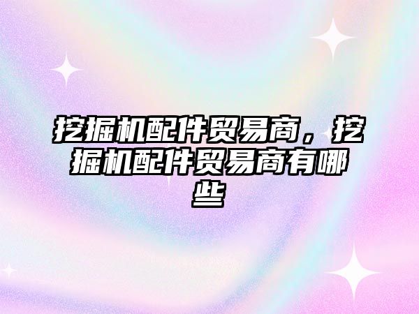 挖掘機配件貿易商，挖掘機配件貿易商有哪些