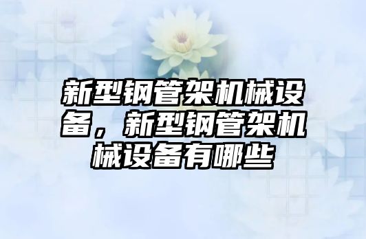 新型鋼管架機(jī)械設(shè)備，新型鋼管架機(jī)械設(shè)備有哪些