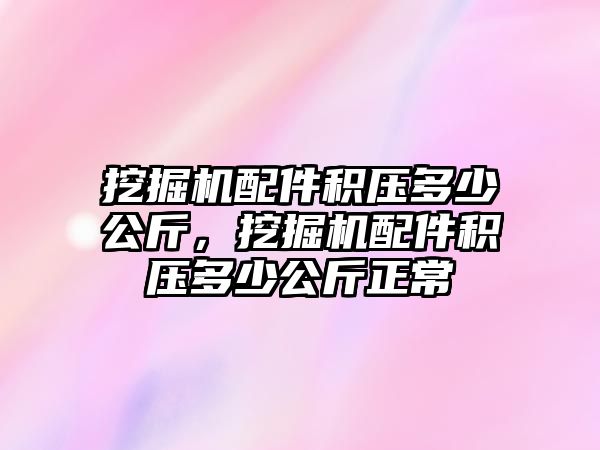 挖掘機配件積壓多少公斤，挖掘機配件積壓多少公斤正常