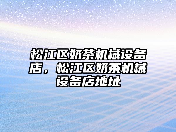 松江區(qū)奶茶機械設(shè)備店，松江區(qū)奶茶機械設(shè)備店地址